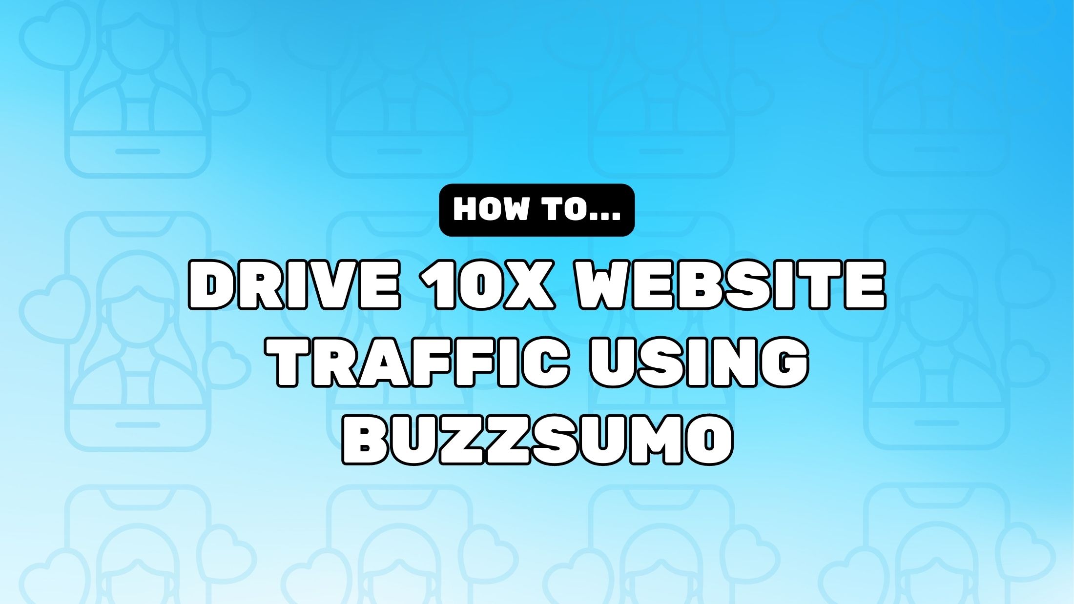 How To Drive 10X Website Traffic Using Buzzsumo