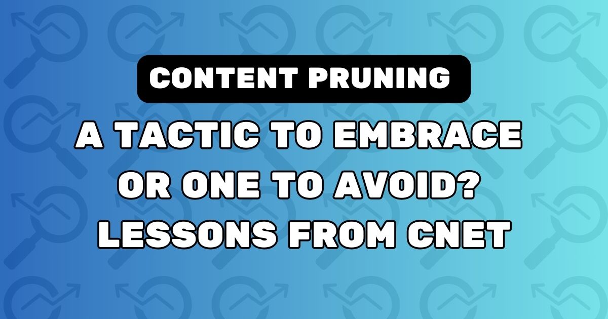 Content Pruning: A Tactic To Embrace Or One To Avoid? Lessons From CNET